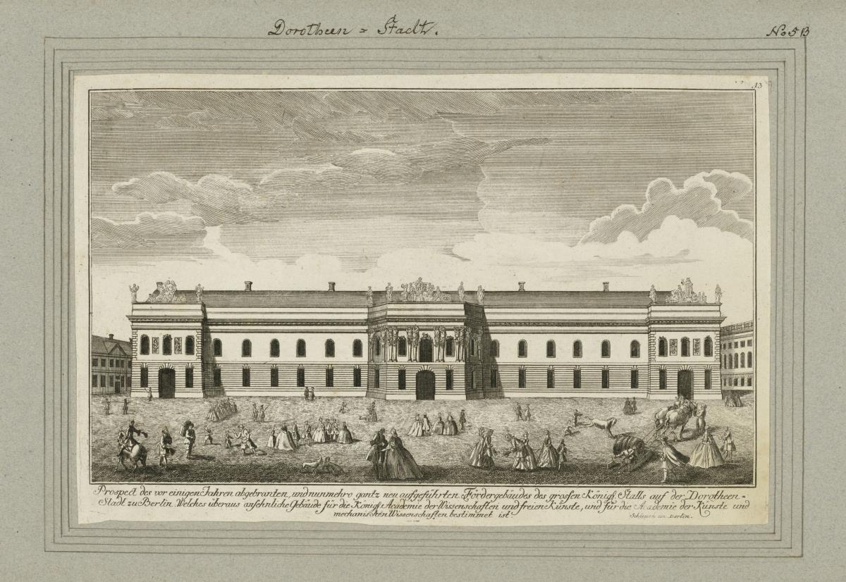 Dorotheen-Stadt. Prospect der vor Jahren abgebranten, und nummehr gantz neu aufgeführten Fördergebäudes des großen Königl. Stalls auf der Dorotheen-Stadt zu Berlin. Welches überaus ansehnliche gebäude für die königl. Academie der Wissenschaften und freien Künste, und für die Academie der Künste und mechanischen Wissenschaften bestimmt ist.