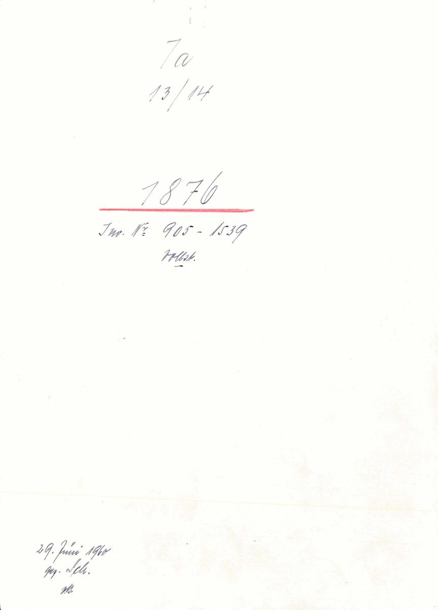 7a 13/14 1876 If.Nr. 905-1539 vollst. 29.Juni 1960 gez. Sch. [Schönberger, Arno] v.B. [= LS 905-1005; Erwerbungsjahr 1876: 1006-1539 aus Inventarbuch Sammlung 1876]