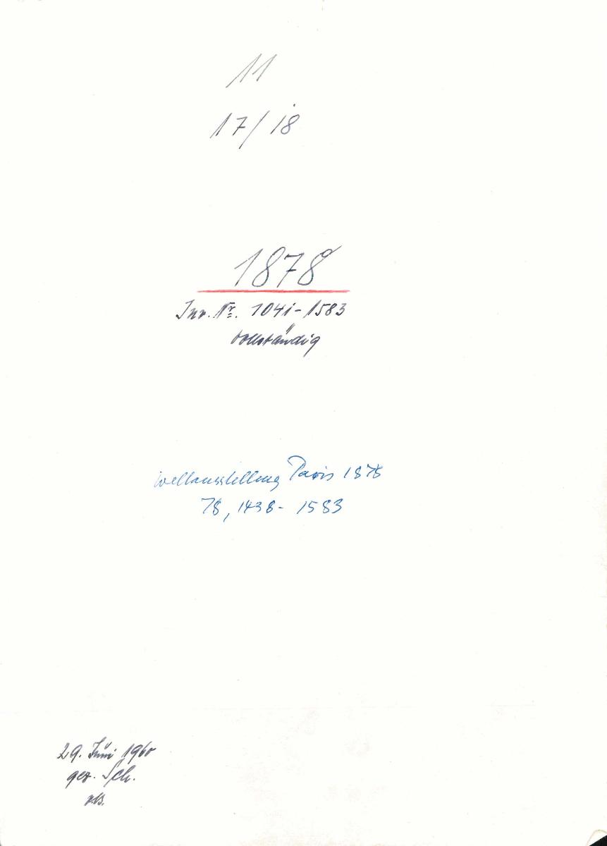 11 17/18 1878 Inv.Nr. 1041-1583 vollständig Weltausstellung Paris 1878 78, 1438-1583 29. Juni 1960 gez. Sch. [Schönberger, Arno] v.B. [= Erwerbungsjahr 1878: 1041-1583 aus Inventarbuch Sammlung 1878]