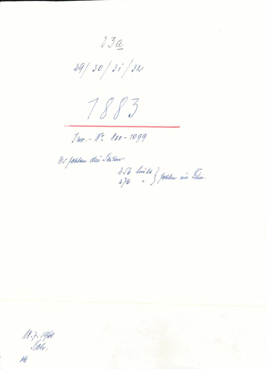 23a 29/30/31/32 1883 Inv.Nr. 800-1099 Es fehlen die Seiten: 256 links 176 links [Geschweifteklammer um beide Zahlen] fehlen im Film 18.7.1960 gez. Sch. [Schönberger, Arno] v.B. [= Erwerbungsjahr 1883: 800-1099 aus Inventarbuch Sammlung 1883]