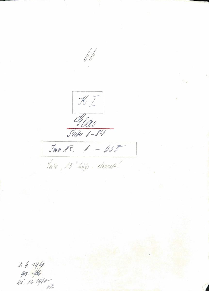 66 K I Glas Seite 1-84 Inv. Nr. 1-650 Seite "13" links - doppelt! 1.6.1960 Sch. [Schönberger, Arno] 31.12.1960 v.B [= Lfd.-Nr. K 00001-K 00650b aus Inventarbuch I Kunstkammer K 1-1201 Glas]