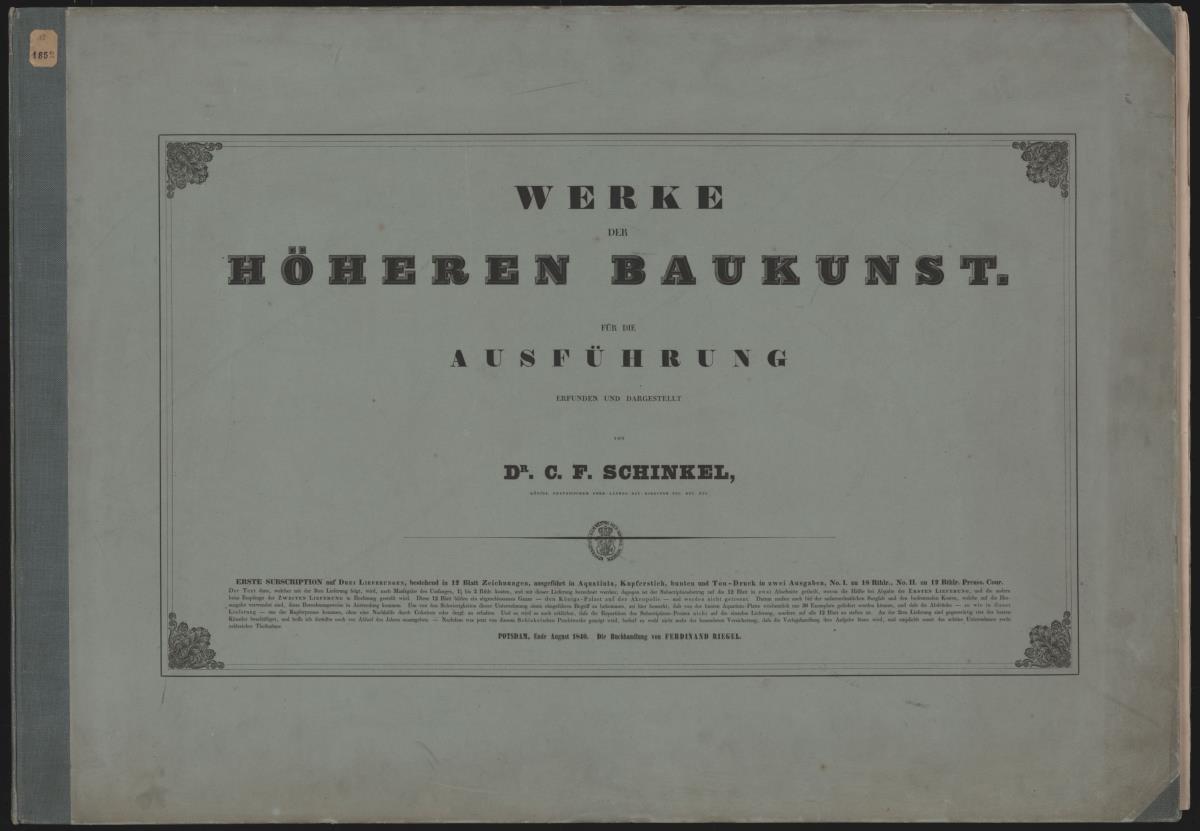 "Werke/ der höheren Baukunst./ Für die/ Ausführung/ erfunden und dargestellt/ von/ Dr. C. F. Schinkel,/ Königl. preußischer Ober-Landes-Bau-Director etc. etc. etc./ [...]/ Potsdam, Ende August 1840. Die Buchhandlung von Ferdinand Riegel"