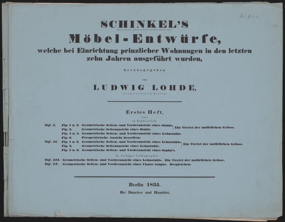 "Schinkel's/ Königl. Preuss. Geheimen Raths und Ober-Baudirectors/ Möbel-Entwürfe,/ welche bei der Einrichtung prinzlicher Wohnungen in den letzten/ zehn Jahren ausgeführt wurden,/ herausgegeben/ von/ Ludwig Lohde,/ Architecten in Berlin./ Erstes Heft,/ [... ]/ Berlin 1835./ Bei Duncker und Humblot."