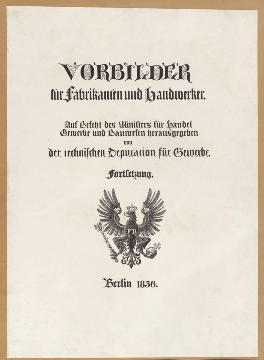 Vorbilder für Fabrikanten und Handwerker. Teil 2, Titelblatt: Vorbilder/ für Fabrikanten und Handwerker./ Auf Befehl des Ministers für Handel/ Gewerbe und Bauwesen herausgegeben/ von/ der technischen Deputation für Gewerbe./ Fortsetzung./ Berlin 1836.